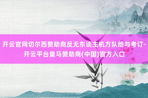 开云官网切尔西赞助商反无东谈主机方队给与考订-开云平台皇马赞助商(中国)官方入口