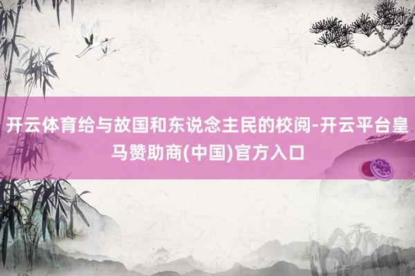开云体育给与故国和东说念主民的校阅-开云平台皇马赞助商(中国)官方入口