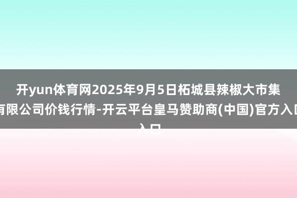 开yun体育网2025年9月5日柘城县辣椒大市集有限公司价钱行情-开云平台皇马赞助商(中国)官方入口