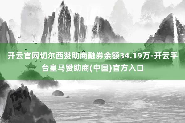 开云官网切尔西赞助商融券余额34.19万-开云平台皇马赞助商(中国)官方入口