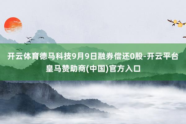 开云体育德马科技9月9日融券偿还0股-开云平台皇马赞助商(中国)官方入口