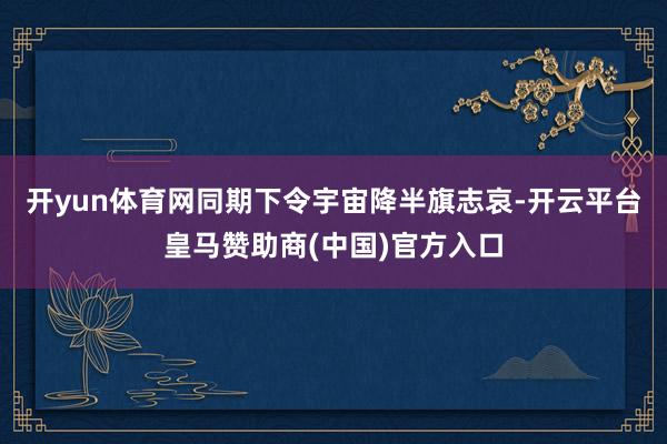 开yun体育网同期下令宇宙降半旗志哀-开云平台皇马赞助商(中国)官方入口