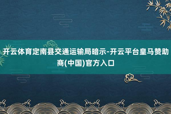 开云体育定南县交通运输局暗示-开云平台皇马赞助商(中国)官方入口
