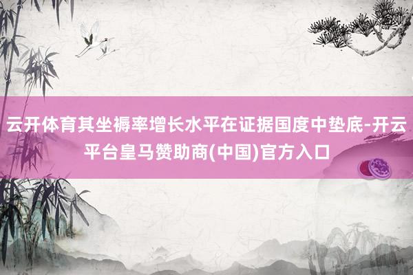 云开体育其坐褥率增长水平在证据国度中垫底-开云平台皇马赞助商(中国)官方入口