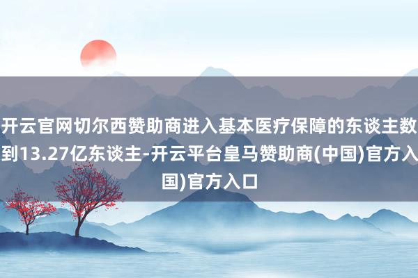 开云官网切尔西赞助商进入基本医疗保障的东谈主数达到13.27亿东谈主-开云平台皇马赞助商(中国)官方入口