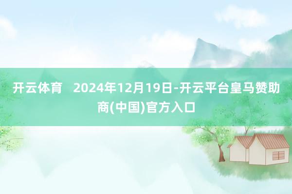 开云体育   2024年12月19日-开云平台皇马赞助商(中国)官方入口