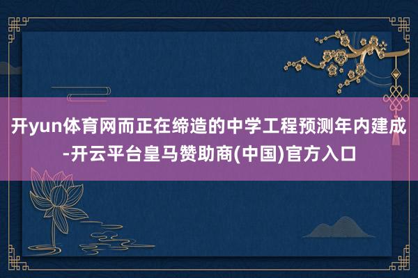 开yun体育网而正在缔造的中学工程预测年内建成-开云平台皇马赞助商(中国)官方入口